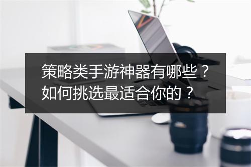 策略类手游神器有哪些？如何挑选最适合你的？