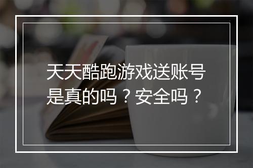 天天酷跑游戏送账号是真的吗?安全吗?