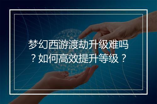 梦幻西游渡劫升级难吗？如何高效提升等级？