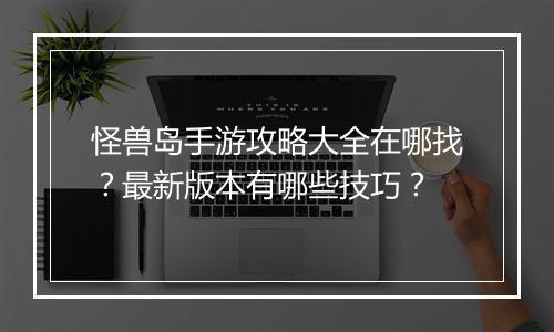 怪兽岛手游攻略大全在哪找？最新版本有哪些技巧？