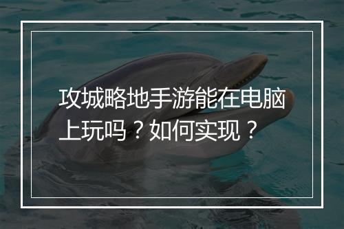 攻城略地手游能在电脑上玩吗?如何实现?