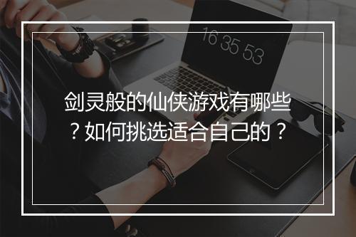 剑灵般的仙侠游戏有哪些？如何挑选适合自己的？