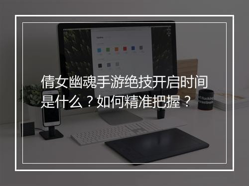 倩女幽魂手游绝技开启时间是什么？如何精准把握？