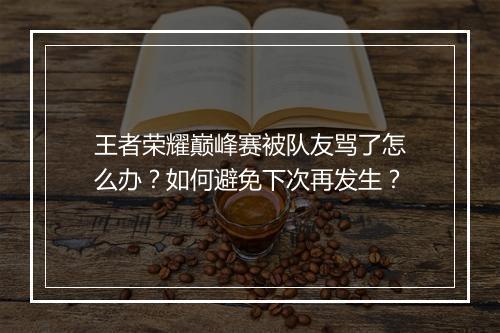 王者荣耀巅峰赛被队友骂了怎么办？如何避免下次再发生？