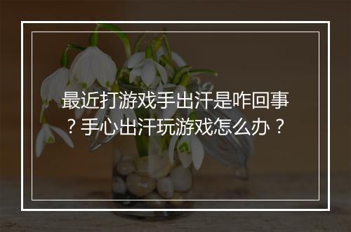 最近打游戏手出汗是咋回事？手心出汗玩游戏怎么办？