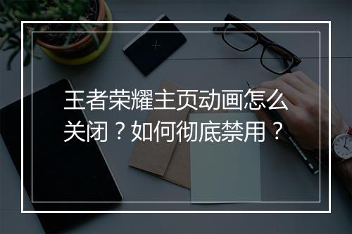 王者荣耀主页动画怎么关闭？如何彻底禁用？
