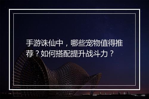 手游诛仙中，哪些宠物值得推荐？如何搭配提升战斗力？