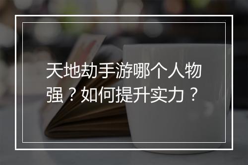 天地劫手游哪个人物强？如何提升实力？