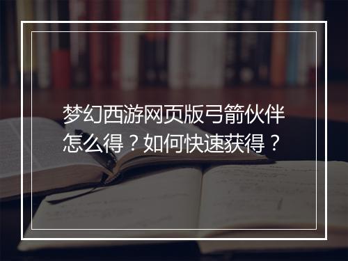 梦幻西游网页版弓箭伙伴怎么得？如何快速获得？