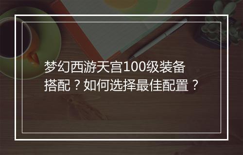 梦幻西游天宫100级装备搭配？如何选择最佳配置？