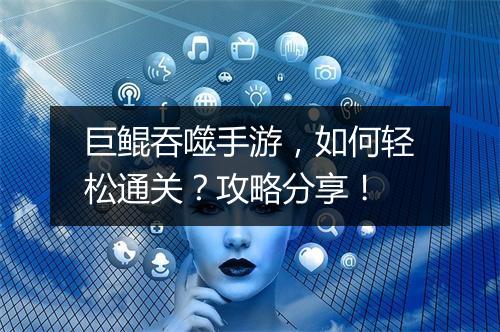 巨鲲吞噬手游,如何轻松通关?攻略分享!