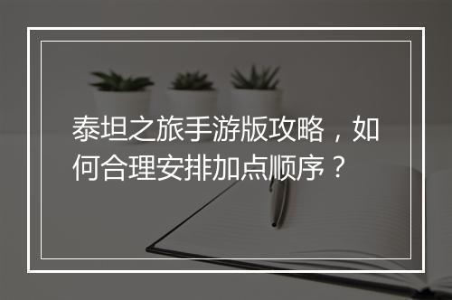 泰坦之旅手游版攻略，如何合理安排加点顺序？