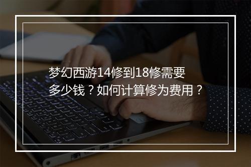 梦幻西游14修到18修需要多少钱？如何计算修为费用？
