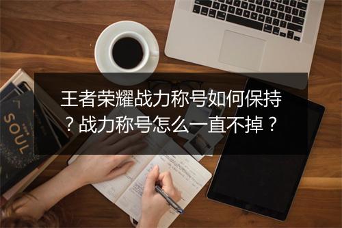 王者荣耀战力称号如何保持？战力称号怎么一直不掉？