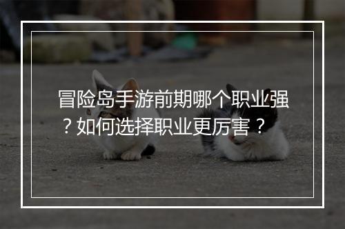 冒险岛手游前期哪个职业强？如何选择职业更厉害？