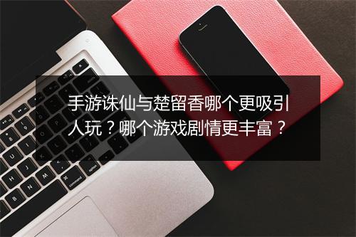 手游诛仙与楚留香哪个更吸引人玩?哪个游戏剧情更丰富?