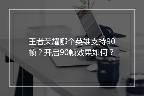 王者荣耀哪个英雄支持90帧？开启90帧效果如何？