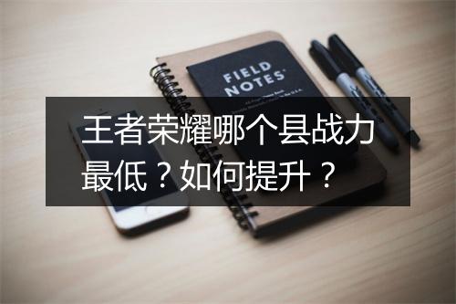 王者荣耀哪个县战力最低？如何提升？