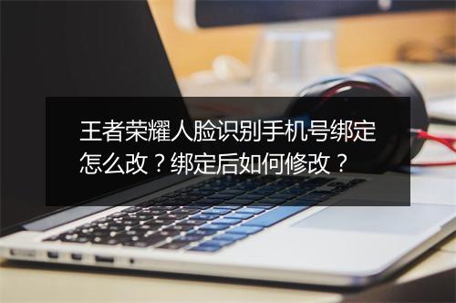王者荣耀人脸识别手机号绑定怎么改？绑定后如何修改？