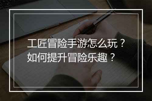 工匠冒险手游怎么玩？如何提升冒险乐趣？