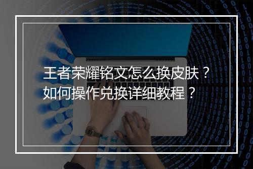 王者荣耀铭文怎么换皮肤？如何操作兑换详细教程？