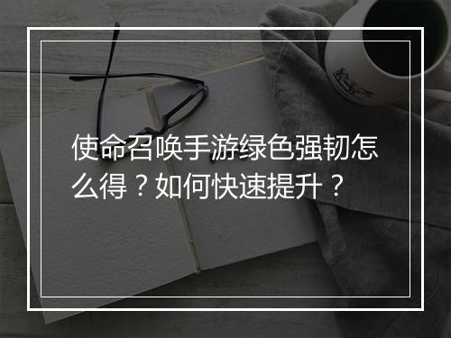 使命召唤手游绿色强韧怎么得？如何快速提升？