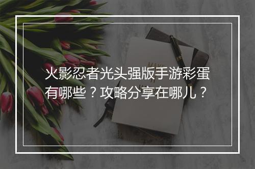 火影忍者光头强版手游彩蛋有哪些？攻略分享在哪儿？