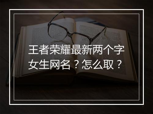 王者荣耀最新两个字女生网名？怎么取？