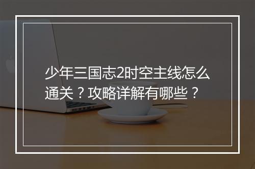 少年三国志2时空主线怎么通关？攻略详解有哪些？