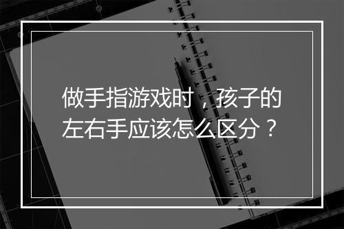 做手指游戏时，孩子的左右手应该怎么区分？