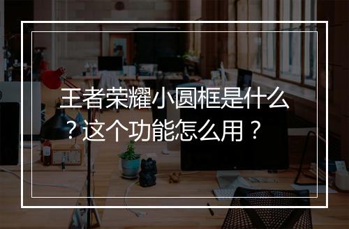 王者荣耀小圆框是什么？这个功能怎么用？