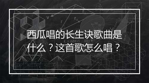 西瓜唱的长生诀歌曲是什么？这首歌怎么唱？