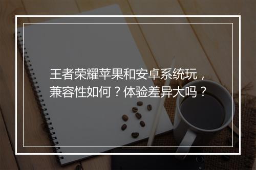 王者荣耀苹果和安卓系统玩，兼容性如何？体验差异大吗？