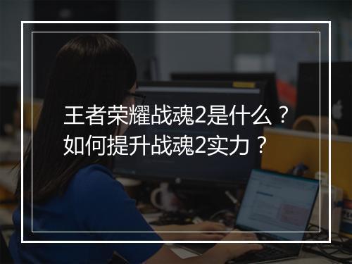 王者荣耀战魂2是什么？如何提升战魂2实力？