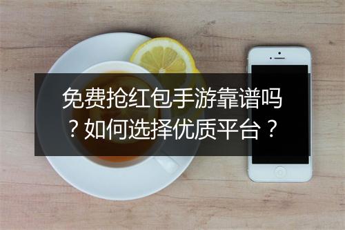 免费抢红包手游靠谱吗?如何选择优质平台?