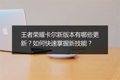 王者荣耀卡尔新版本有哪些更新？如何快速掌握新技能？