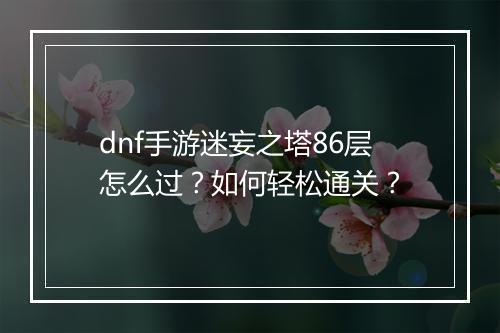 dnf手游迷妄之塔86层怎么过？如何轻松通关？