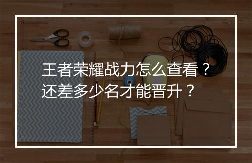 王者荣耀战力怎么查看？还差多少名才能晋升？