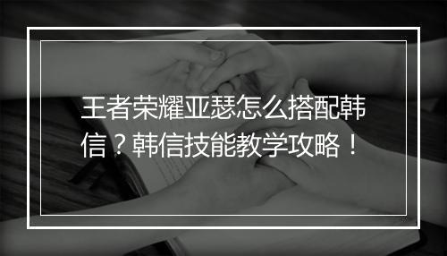 王者荣耀亚瑟怎么搭配韩信？韩信技能教学攻略！