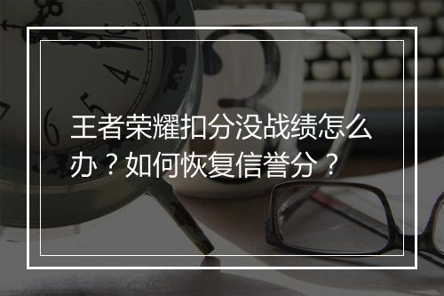王者荣耀扣分没战绩怎么办？如何恢复信誉分？