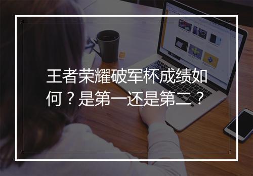 王者荣耀破军杯成绩如何?是第一还是第二?