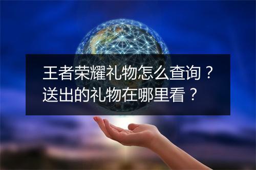 王者荣耀礼物怎么查询?送出的礼物在哪里看?