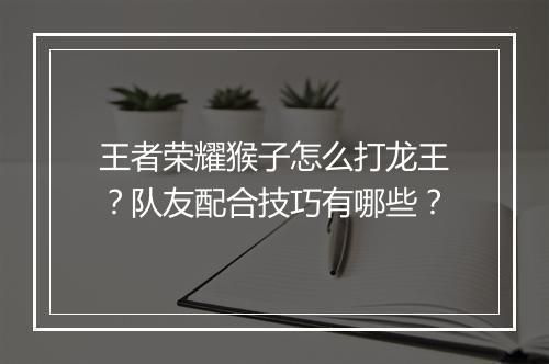 王者荣耀猴子怎么打龙王？队友配合技巧有哪些？