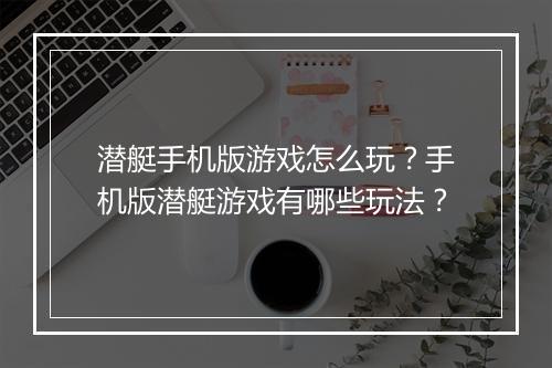 潜艇手机版游戏怎么玩？手机版潜艇游戏有哪些玩法？
