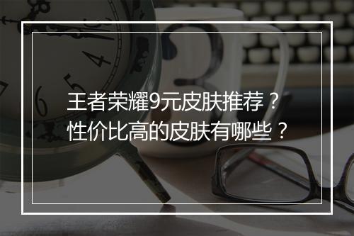 王者荣耀9元皮肤推荐？性价比高的皮肤有哪些？