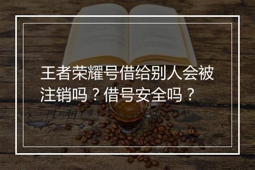 王者荣耀号借给别人会被注销吗？借号安全吗？