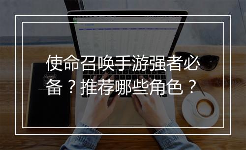 使命召唤手游强者必备？推荐哪些角色？