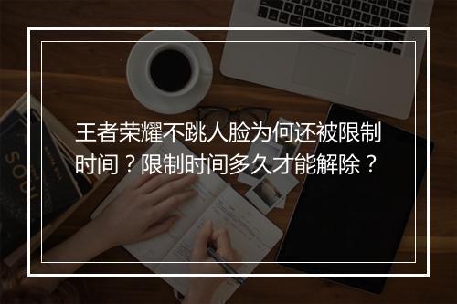 王者荣耀不跳人脸为何还被限制时间？限制时间多久才能解除？