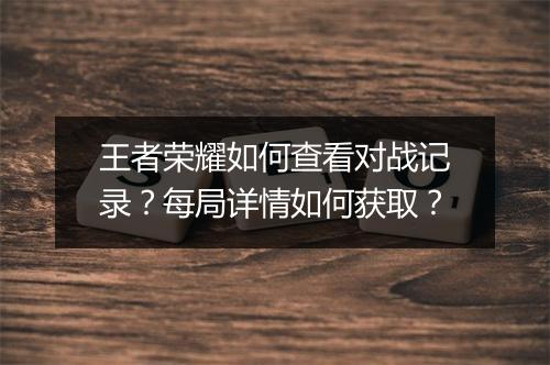 王者荣耀如何查看对战记录？每局详情如何获取？