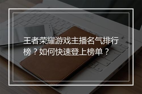 王者荣耀游戏主播名气排行榜?如何快速登上榜单?